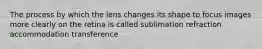 The process by which the lens changes its shape to focus images more clearly on the retina is called sublimation refraction accommodation transference