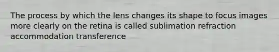 The process by which the lens changes its shape to focus images more clearly on the retina is called sublimation refraction accommodation transference