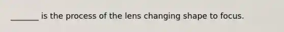 _______ is the process of the lens changing shape to focus.