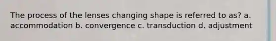 The process of the lenses changing shape is referred to as? a. accommodation b. convergence c. transduction d. adjustment
