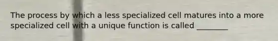 The process by which a less specialized cell matures into a more specialized cell with a unique function is called ________