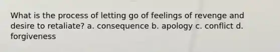 What is the process of letting go of feelings of revenge and desire to retaliate? a. consequence b. apology c. conflict d. forgiveness