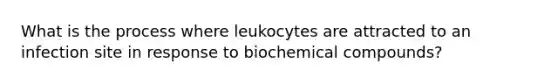 What is the process where leukocytes are attracted to an infection site in response to biochemical compounds?