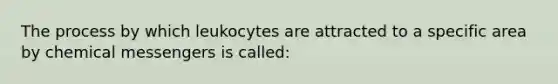 The process by which leukocytes are attracted to a specific area by chemical messengers is called: