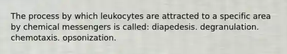 The process by which leukocytes are attracted to a specific area by chemical messengers is called: diapedesis. degranulation. chemotaxis. opsonization.