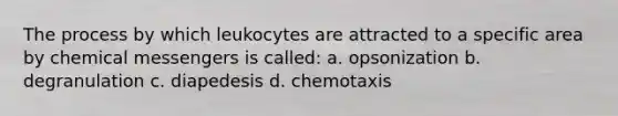 The process by which leukocytes are attracted to a specific area by chemical messengers is called: a. opsonization b. degranulation c. diapedesis d. chemotaxis