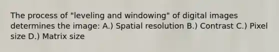 The process of "leveling and windowing" of digital images determines the image: A.) Spatial resolution B.) Contrast C.) Pixel size D.) Matrix size