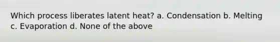 Which process liberates latent heat? a. Condensation b. Melting c. Evaporation d. None of the above