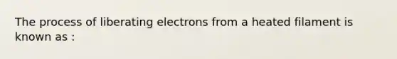 The process of liberating electrons from a heated filament is known as :