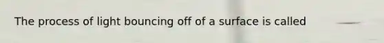 The process of light bouncing off of a surface is called