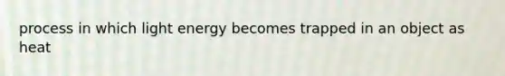 process in which light energy becomes trapped in an object as heat