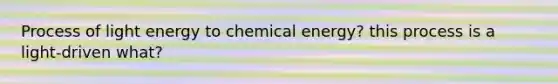 Process of light energy to chemical energy? this process is a light-driven what?