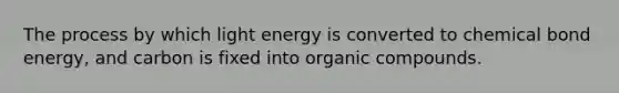 The process by which light energy is converted to chemical bond energy, and carbon is fixed into organic compounds.