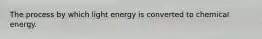 The process by which light energy is converted to chemical energy.