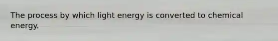 The process by which light energy is converted to chemical energy.