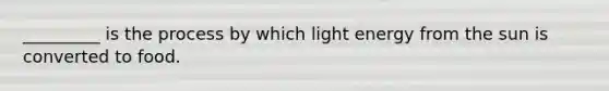 _________ is the process by which light energy from the sun is converted to food.