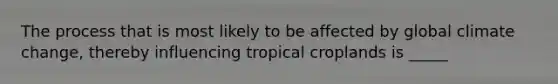 The process that is most likely to be affected by global climate change, thereby influencing tropical croplands is _____