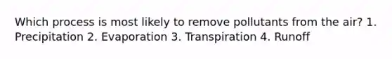 Which process is most likely to remove pollutants from the air? 1. Precipitation 2. Evaporation 3. Transpiration 4. Runoff