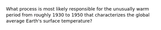 What process is most likely responsible for the unusually warm period from roughly 1930 to 1950 that characterizes the global average Earth's surface temperature?