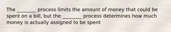 The ________ process limits the amount of money that could be spent on a bill, but the ________ process determines how much money is actually assigned to be spent