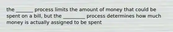 the _______ process limits the amount of money that could be spent on a bill, but the _________ process determines how much money is actually assigned to be spent