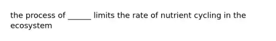 the process of ______ limits the rate of nutrient cycling in the ecosystem