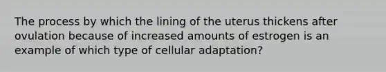 The process by which the lining of the uterus thickens after ovulation because of increased amounts of estrogen is an example of which type of cellular adaptation?