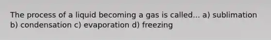 The process of a liquid becoming a gas is called... a) sublimation b) condensation c) evaporation d) freezing