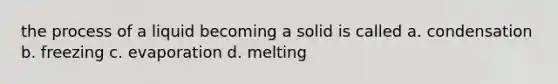 the process of a liquid becoming a solid is called a. condensation b. freezing c. evaporation d. melting