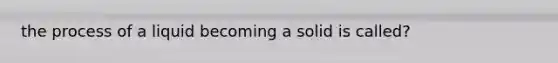 the process of a liquid becoming a solid is called?