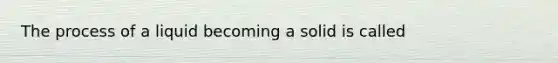 The process of a liquid becoming a solid is called