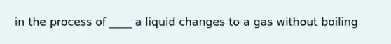 in the process of ____ a liquid changes to a gas without boiling