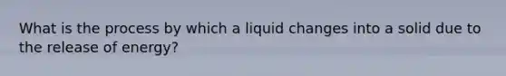 What is the process by which a liquid changes into a solid due to the release of energy?