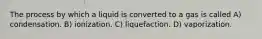 The process by which a liquid is converted to a gas is called A) condensation. B) ionization. C) liquefaction. D) vaporization.