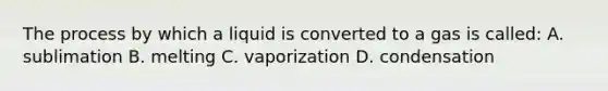 The process by which a liquid is converted to a gas is called: A. sublimation B. melting C. vaporization D. condensation