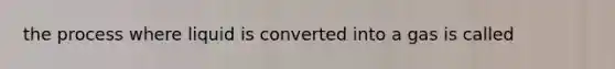 the process where liquid is converted into a gas is called