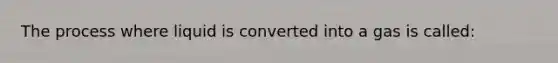 The process where liquid is converted into a gas is called: