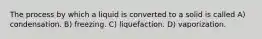 The process by which a liquid is converted to a solid is called A) condensation. B) freezing. C) liquefaction. D) vaporization.