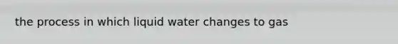 the process in which liquid water changes to gas