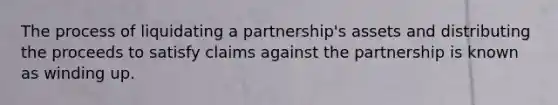 The process of liquidating a partnership's assets and distributing the proceeds to satisfy claims against the partnership is known as winding up.