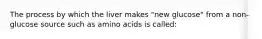 The process by which the liver makes "new glucose" from a non-glucose source such as amino acids is called: