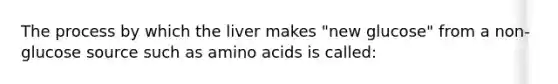 The process by which the liver makes "new glucose" from a non-glucose source such as amino acids is called: