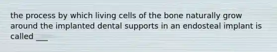 the process by which living cells of the bone naturally grow around the implanted dental supports in an endosteal implant is called ___