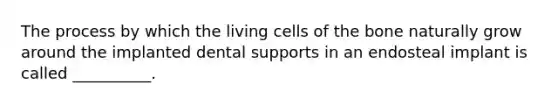 The process by which the living cells of the bone naturally grow around the implanted dental supports in an endosteal implant is called __________.