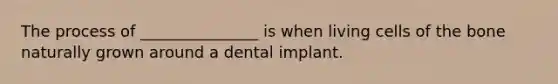 The process of _______________ is when living cells of the bone naturally grown around a dental implant.