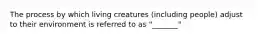 The process by which living creatures (including people) adjust to their environment is referred to as "_______"