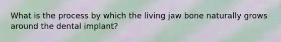 What is the process by which the living jaw bone naturally grows around the dental implant?