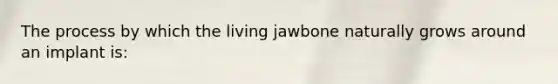 The process by which the living jawbone naturally grows around an implant is: