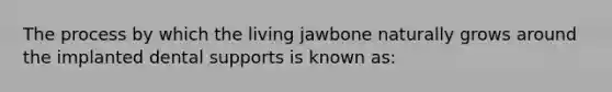 The process by which the living jawbone naturally grows around the implanted dental supports is known as: