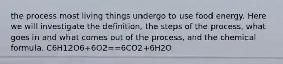 the process most living things undergo to use food energy. Here we will investigate the definition, the steps of the process, what goes in and what comes out of the process, and the chemical formula. C6H12O6+6O2==6CO2+6H2O